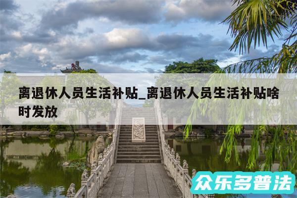 离退休人员生活补贴_离退休人员生活补贴啥时发放