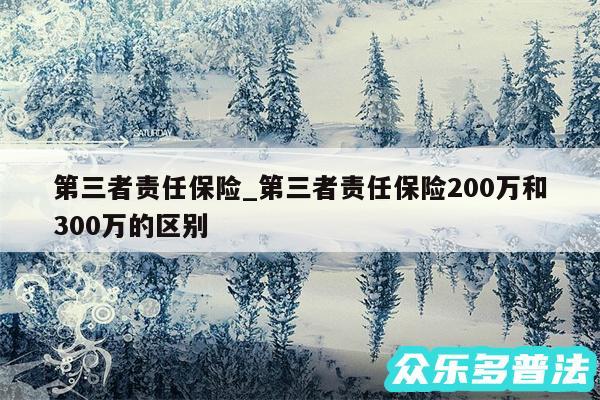 第三者责任保险_第三者责任保险200万和300万的区别