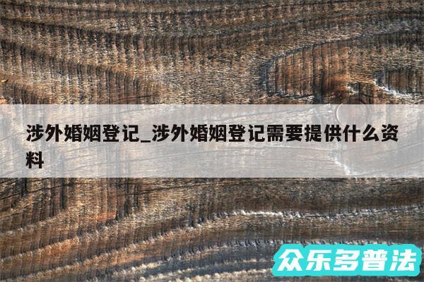 涉外婚姻登记_涉外婚姻登记需要提供什么资料