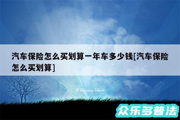 汽车保险怎么买划算一年车多少钱及汽车保险怎么买划算