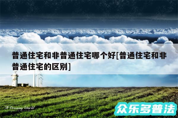 普通住宅和非普通住宅哪个好及普通住宅和非普通住宅的区别