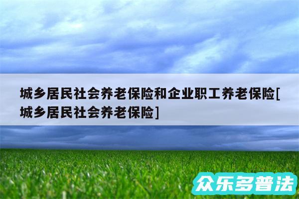 城乡居民社会养老保险和企业职工养老保险及城乡居民社会养老保险