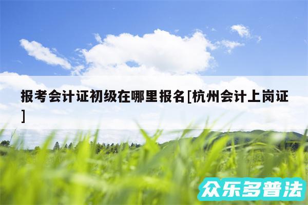 报考会计证初级在哪里报名及杭州会计上岗证