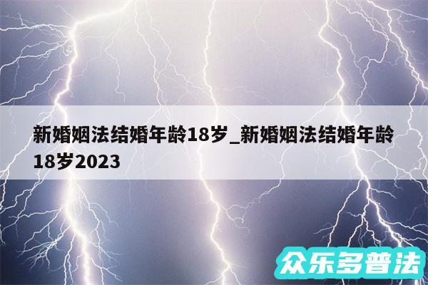 新婚姻法结婚年龄18岁_新婚姻法结婚年龄18岁2024
