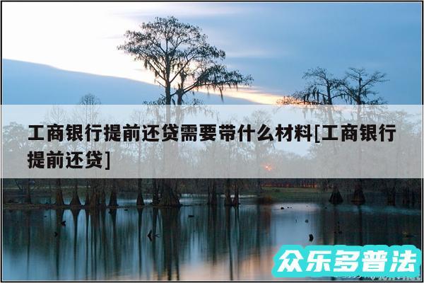 工商银行提前还贷需要带什么材料及工商银行提前还贷