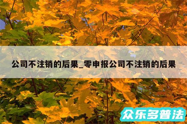 公司不注销的后果_零申报公司不注销的后果