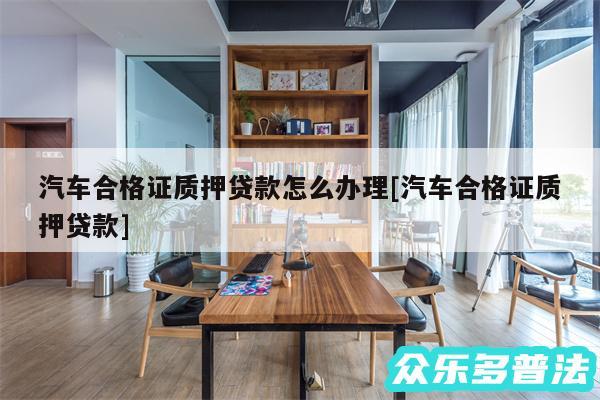 汽车合格证质押贷款怎么办理及汽车合格证质押贷款