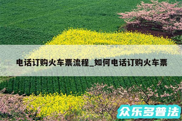 电话订购火车票流程_如何电话订购火车票