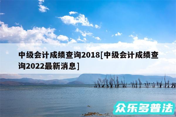 中级会计成绩查询2018及中级会计成绩查询2024最新消息