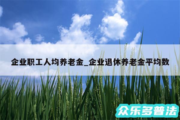 企业职工人均养老金_企业退休养老金平均数