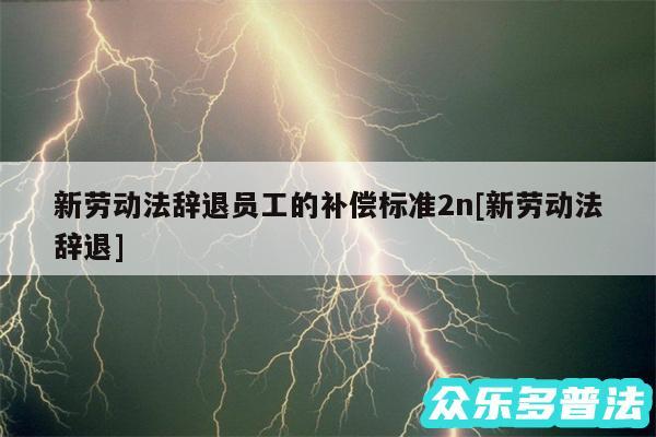 新劳动法辞退员工的补偿标准2n及新劳动法辞退