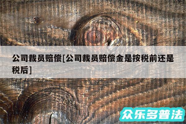 公司裁员赔偿及公司裁员赔偿金是按税前还是税后