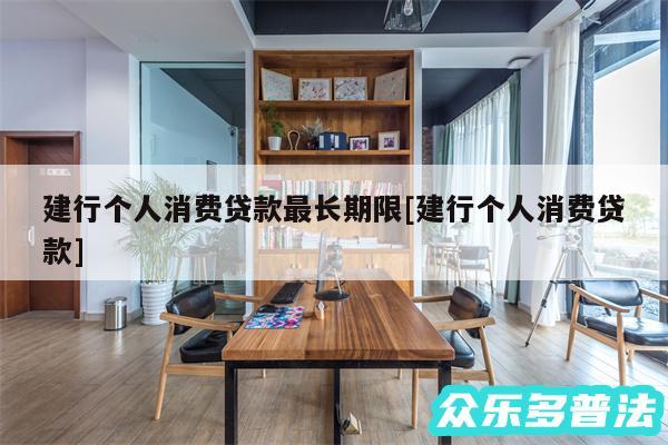 建行个人消费贷款最长期限及建行个人消费贷款