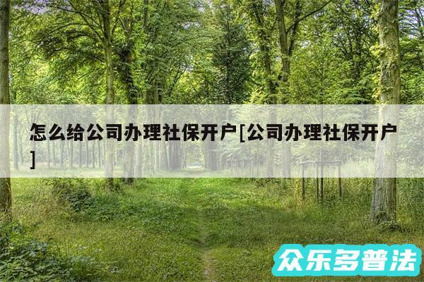 怎么给公司办理社保开户及公司办理社保开户