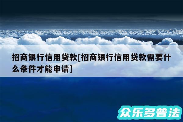 招商银行信用贷款及招商银行信用贷款需要什么条件才能申请