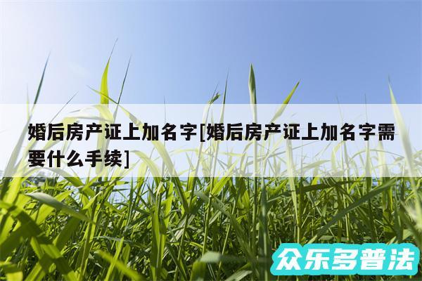 婚后房产证上加名字及婚后房产证上加名字需要什么手续