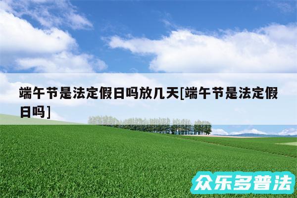 端午节是法定假日吗放几天及端午节是法定假日吗