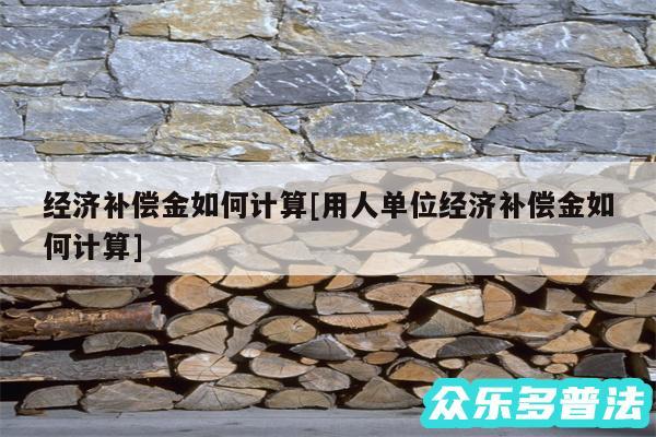 经济补偿金如何计算及用人单位经济补偿金如何计算