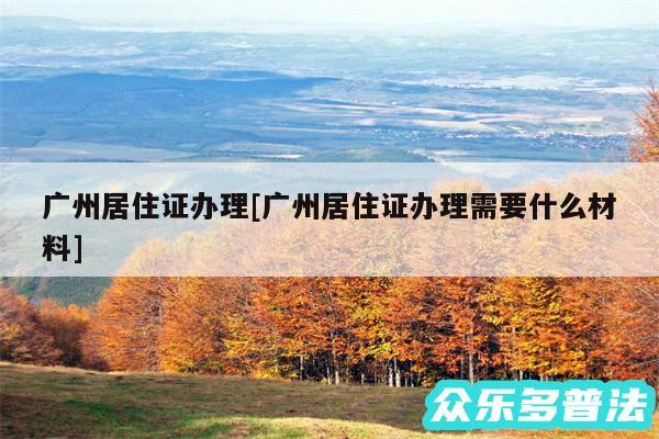 广州居住证办理及广州居住证办理需要什么材料