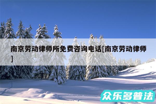 南京劳动律师所免费咨询电话及南京劳动律师