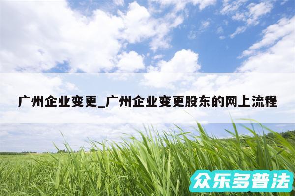 广州企业变更_广州企业变更股东的网上流程