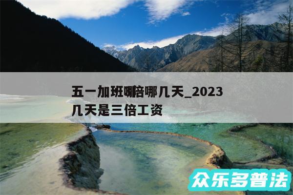 五一加班3倍哪几天_2024
五一加班哪几天是三倍工资