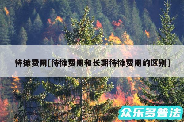 待摊费用及待摊费用和长期待摊费用的区别