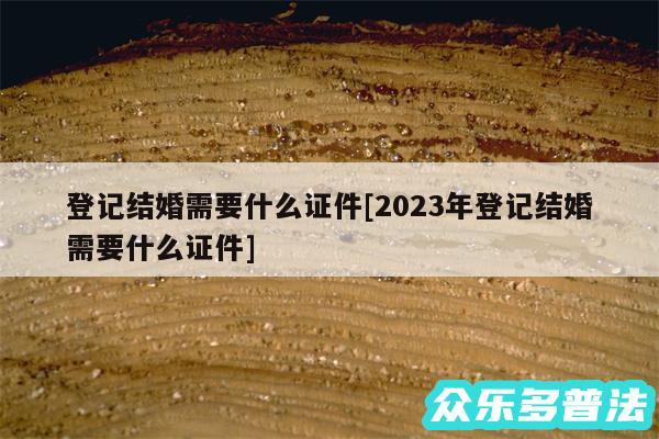 登记结婚需要什么证件及2024年登记结婚需要什么证件