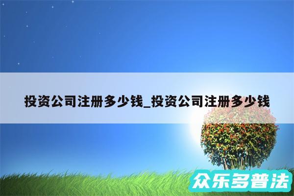 投资公司注册多少钱_投资公司注册多少钱