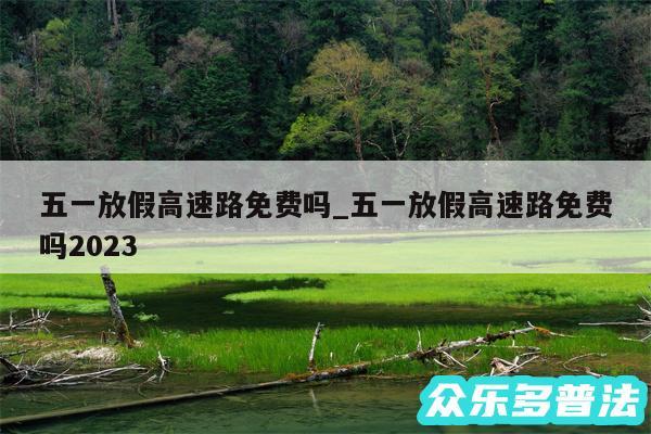五一放假高速路免费吗_五一放假高速路免费吗2024