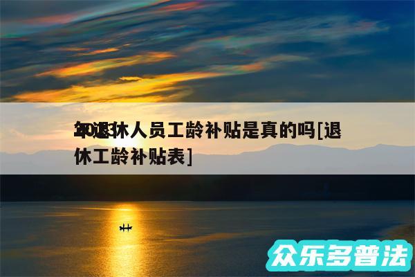 2024
年退休人员工龄补贴是真的吗及退休工龄补贴表