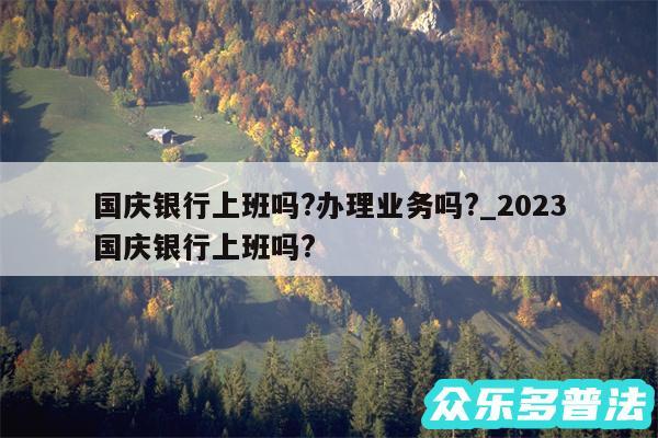 国庆银行上班吗?办理业务吗?_2024
国庆银行上班吗?