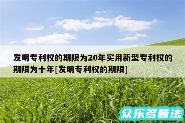 发明专利权的期限为20年实用新型专利权的期限为十年及发明专利权的期限