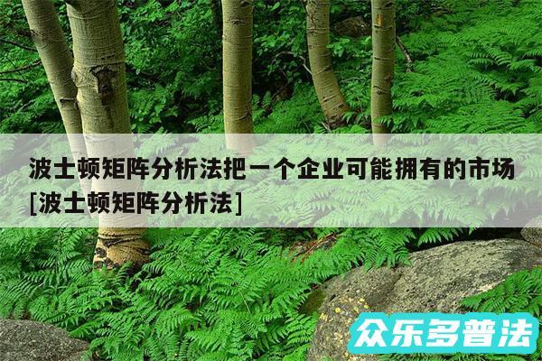 波士顿矩阵分析法把一个企业可能拥有的市场及波士顿矩阵分析法