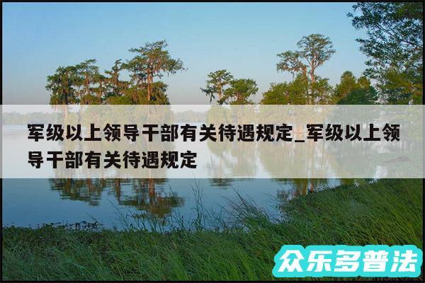 军级以上领导干部有关待遇规定_军级以上领导干部有关待遇规定