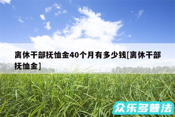 离休干部抚恤金40个月有多少钱及离休干部抚恤金