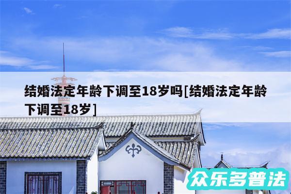 结婚法定年龄下调至18岁吗及结婚法定年龄下调至18岁