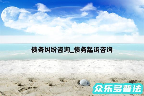 债务纠纷咨询_债务起诉咨询