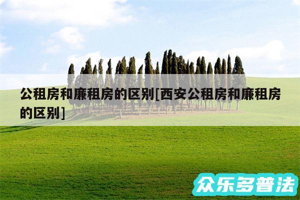 公租房和廉租房的区别及西安公租房和廉租房的区别