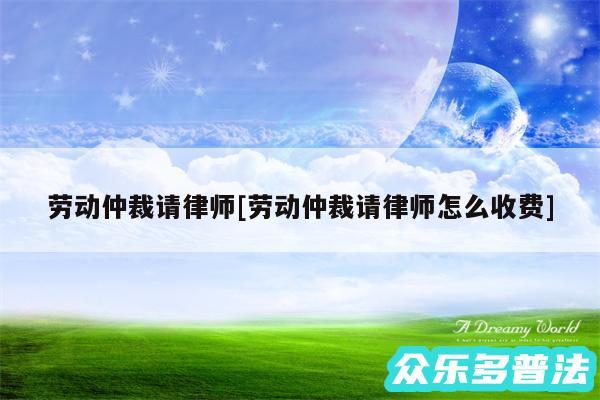 劳动仲裁请律师及劳动仲裁请律师怎么收费