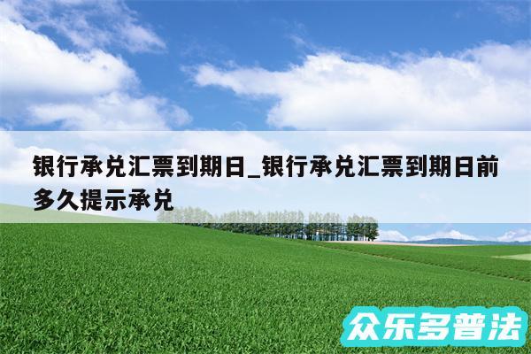 银行承兑汇票到期日_银行承兑汇票到期日前多久提示承兑