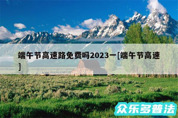 端午节高速路免费吗2024一及端午节高速