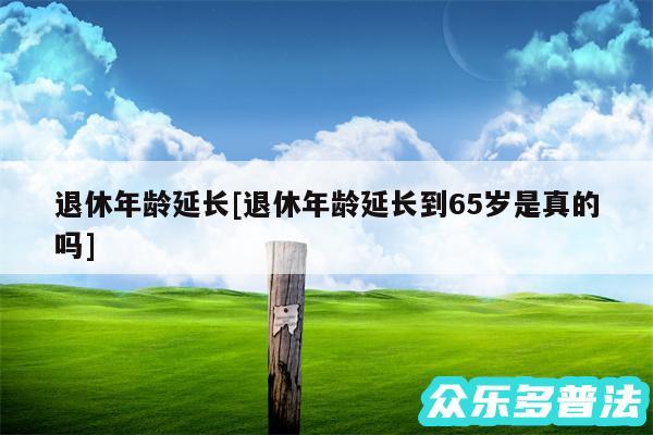 退休年龄延长及退休年龄延长到65岁是真的吗