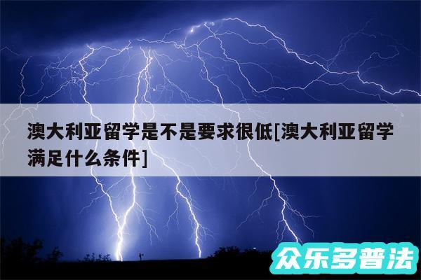 澳大利亚留学是不是要求很低及澳大利亚留学满足什么条件