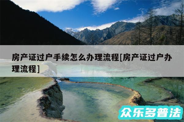 房产证过户手续怎么办理流程及房产证过户办理流程