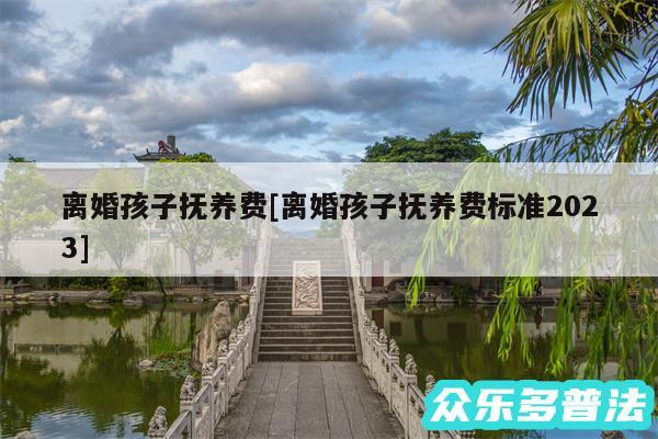 离婚孩子抚养费及离婚孩子抚养费标准2024