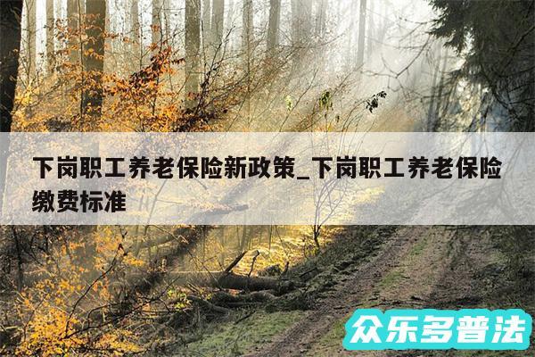 下岗职工养老保险新政策_下岗职工养老保险缴费标准
