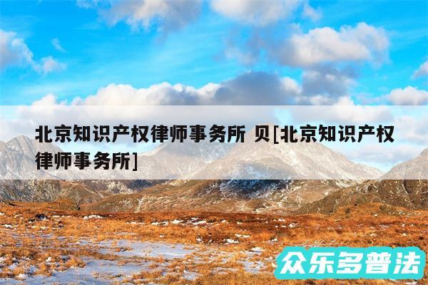 北京知识产权律师事务所 贝及北京知识产权律师事务所