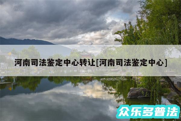 河南司法鉴定中心转让及河南司法鉴定中心