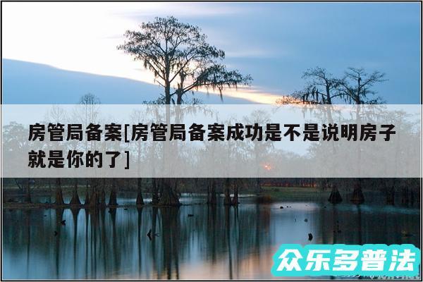 房管局备案及房管局备案成功是不是说明房子就是你的了